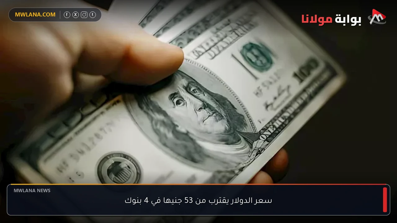سعر الدولار يقترب من 53 جنيها في 4 بنوك