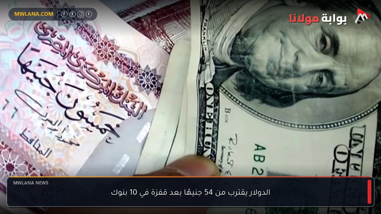 الدولار يقترب من 54 جنيهًا بعد قفزة في 10 بنوك