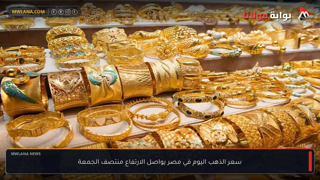 سعر الذهب اليوم في مصر يواصل الارتفاع منتصف الجمعة