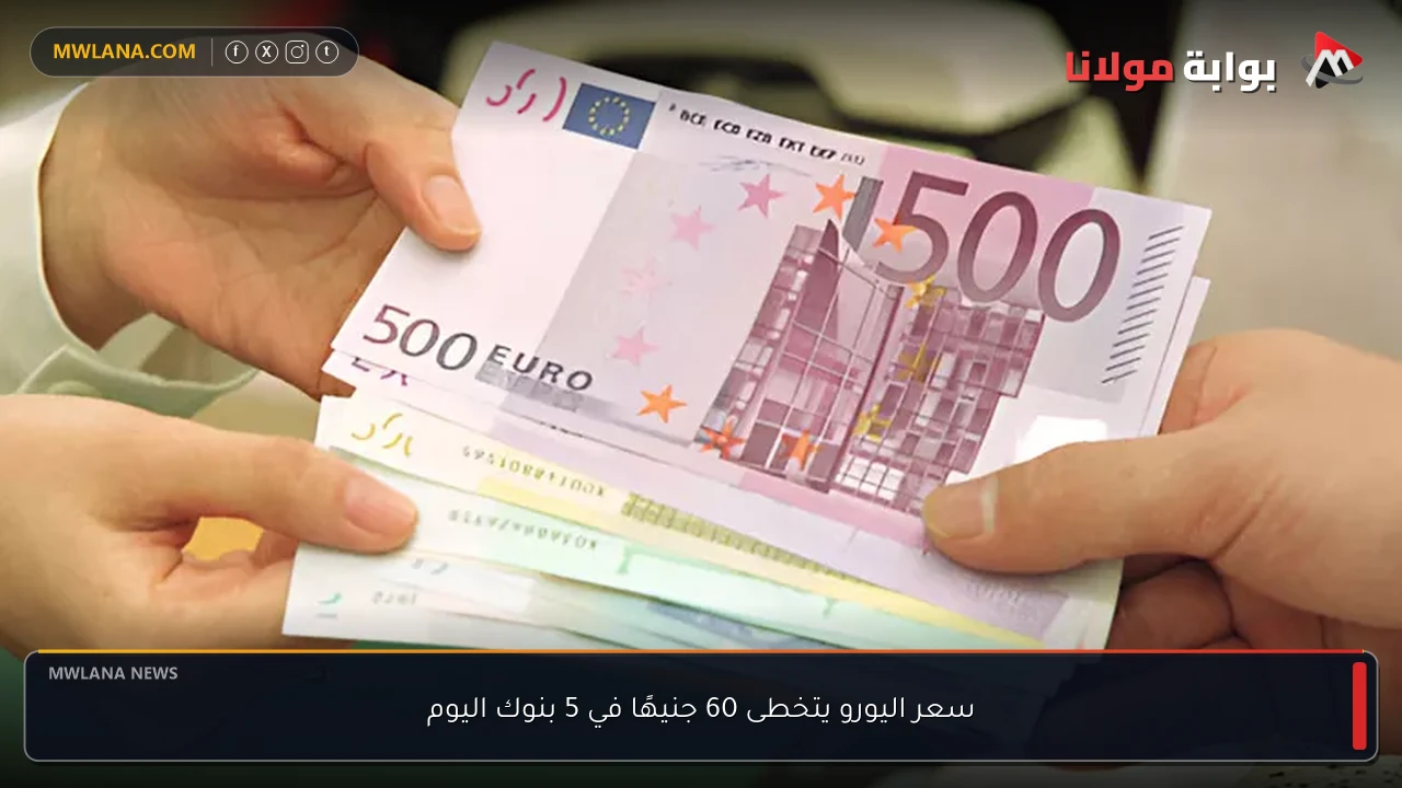 سعر اليورو يتخطى 60 جنيهًا في 5 بنوك اليوم