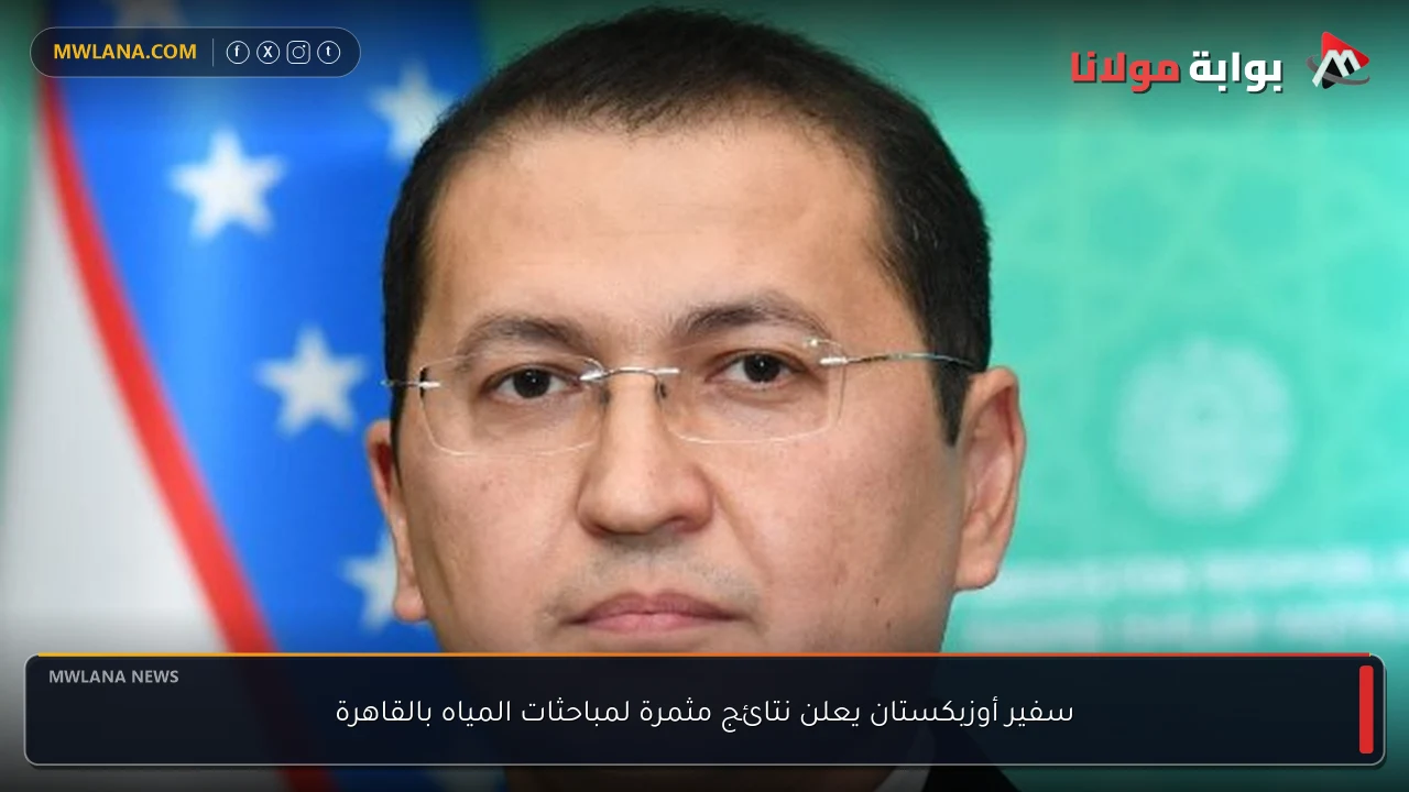 سفير أوزبكستان يعلن نتائج مثمرة لمباحثات المياه بالقاهرة