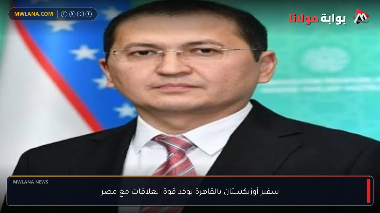 سفير أوزبكستان بالقاهرة يؤكد قوة العلاقات مع مصر