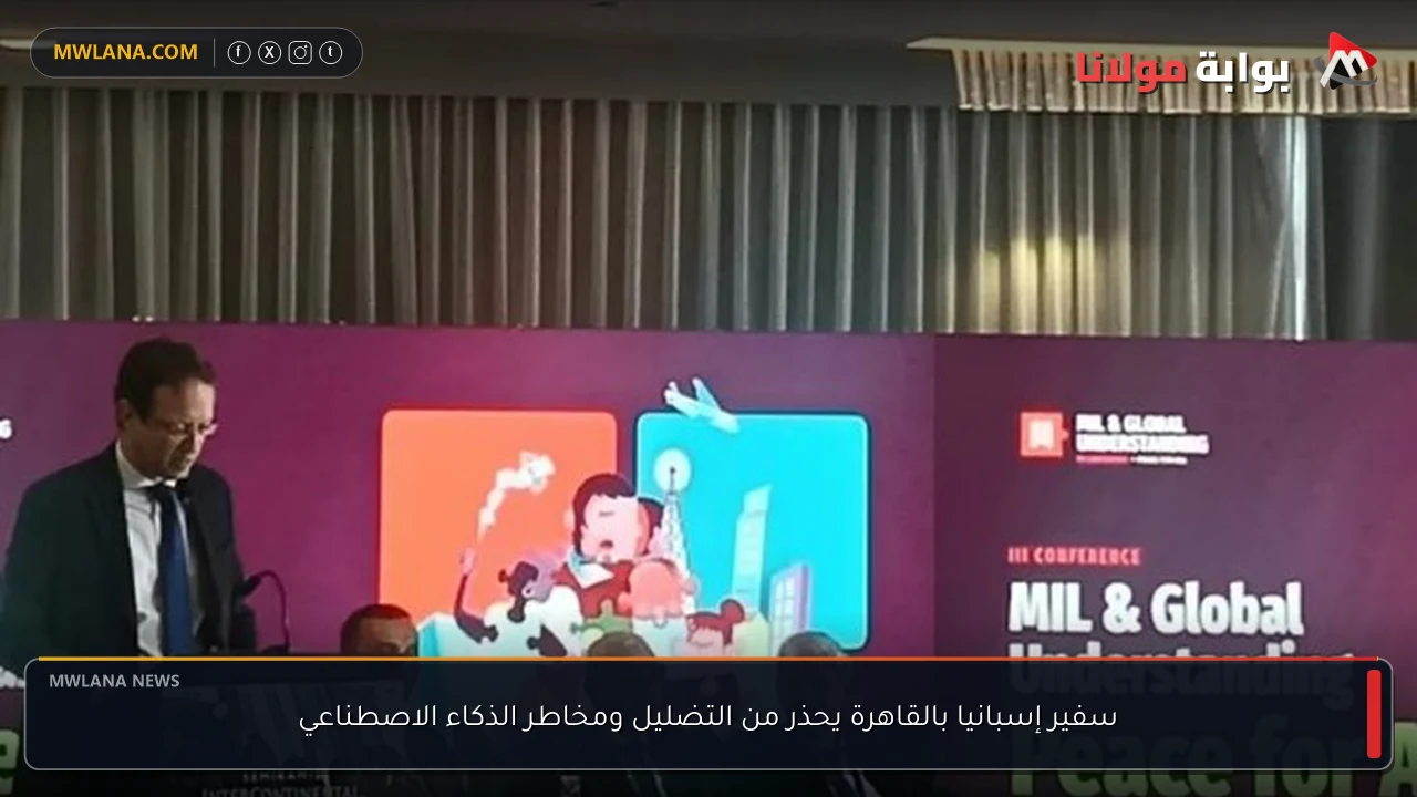 سفير إسبانيا بالقاهرة يحذر من التضليل ومخاطر الذكاء الاصطناعي
