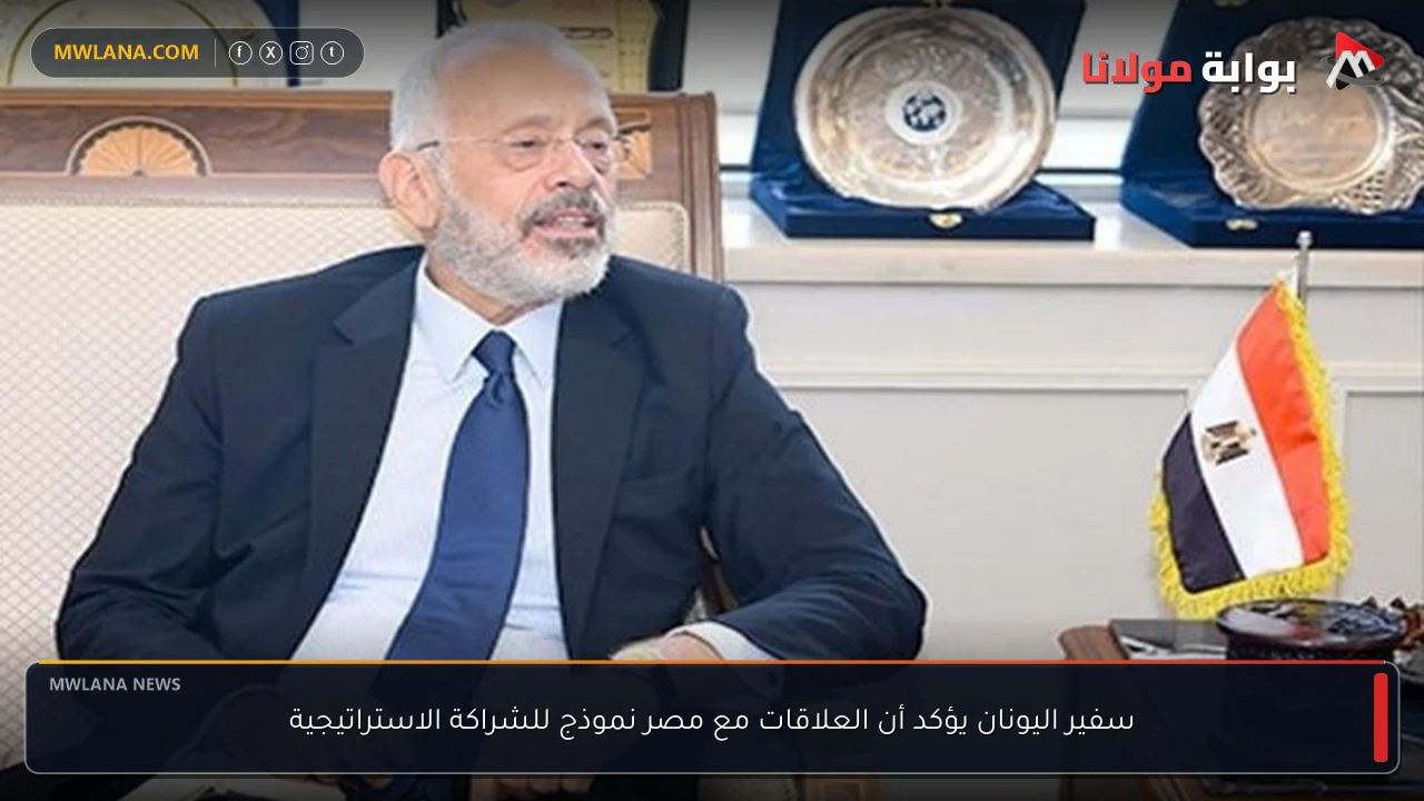 سفير اليونان يؤكد أن العلاقات مع مصر نموذج للشراكة الاستراتيجية