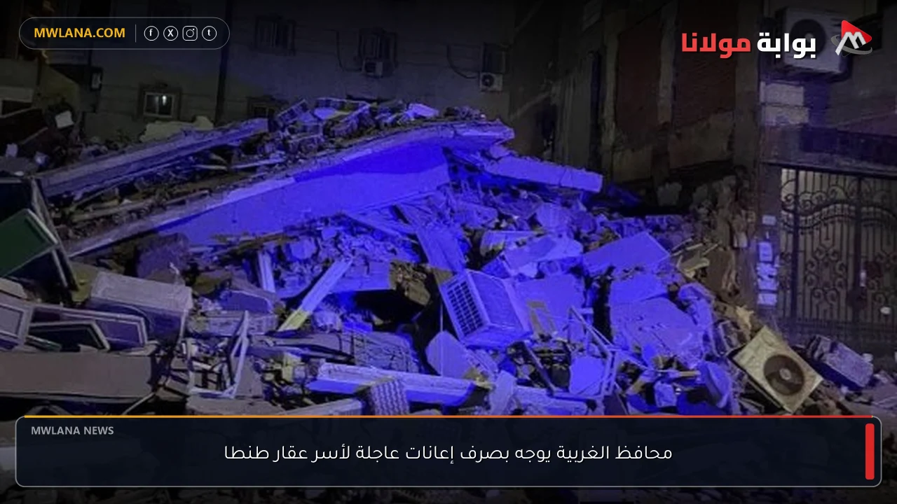 محافظ الغربية يوجه بصرف إعانات عاجلة لأسر عقار طنطا