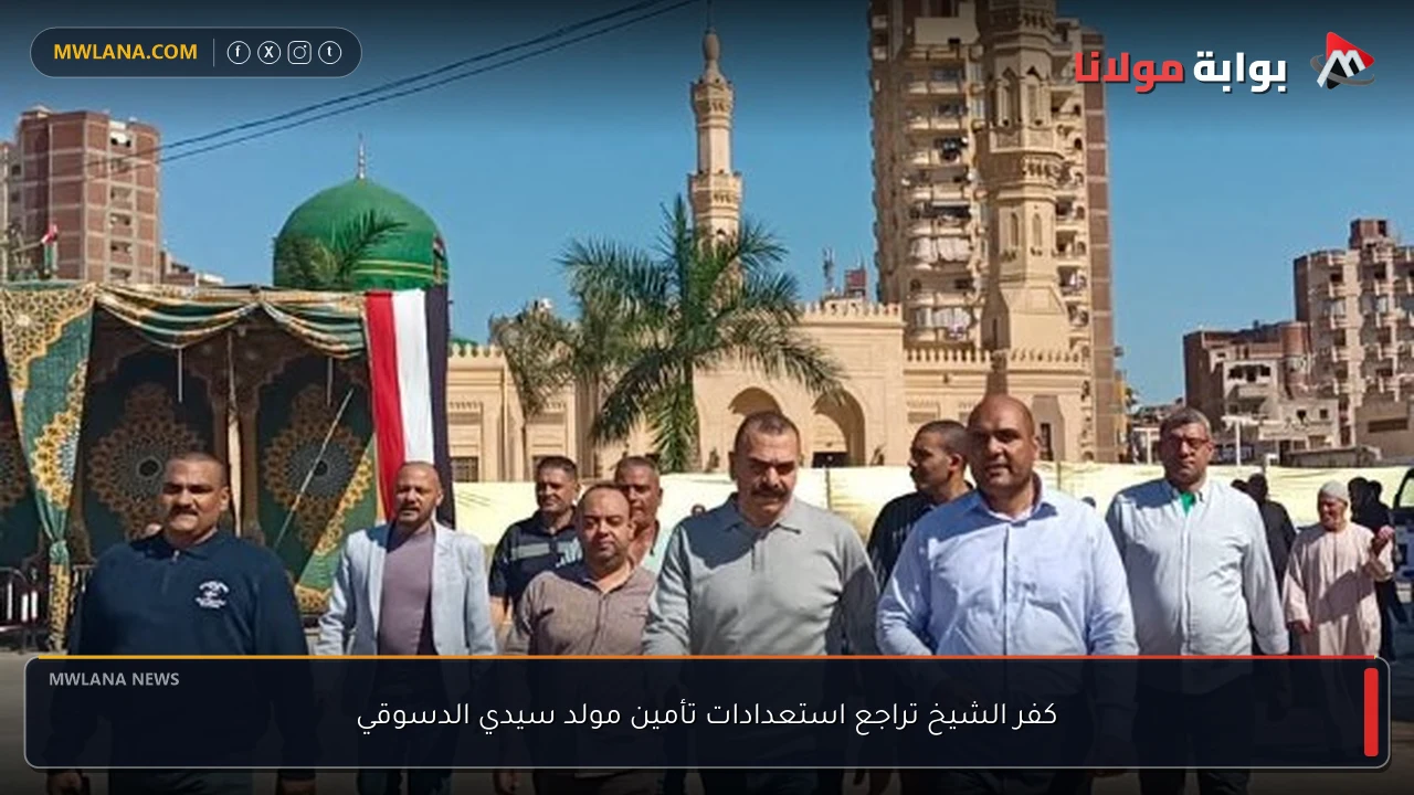 كفر الشيخ تراجع استعدادات تأمين مولد سيدي الدسوقي