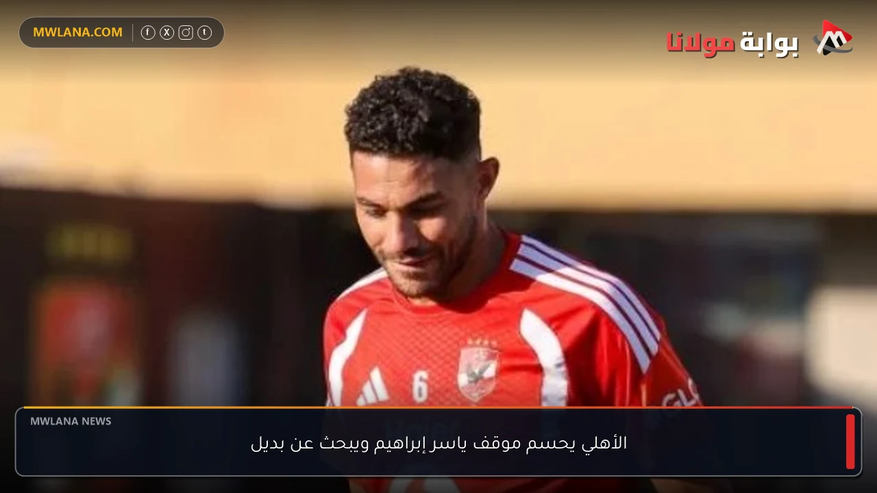 الأهلي يحسم موقف ياسر إبراهيم ويبحث عن بديل