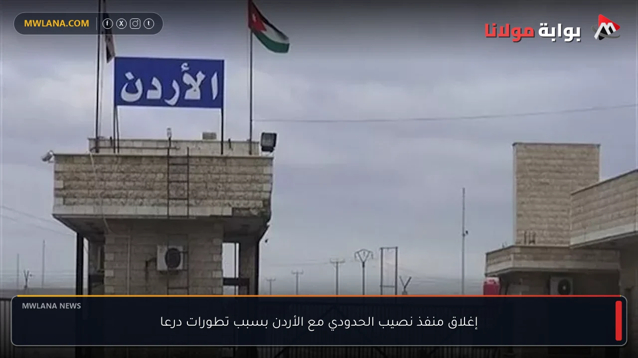 إغلاق منفذ نصيب الحدودي مع الأردن بسبب تطورات درعا