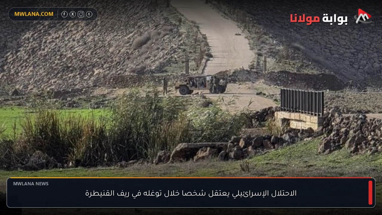 الاحتلال الإسرائيلي يعتقل شخصا خلال توغله في ريف القنيطرة