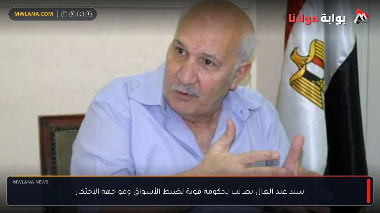 سيد عبد العال يطالب بحكومة قوية لضبط الأسواق ومواجهة الاحتكار
