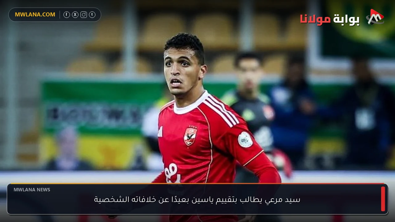 سيد مرعي يطالب بتقييم ياسين بعيدًا عن خلافاته الشخصية