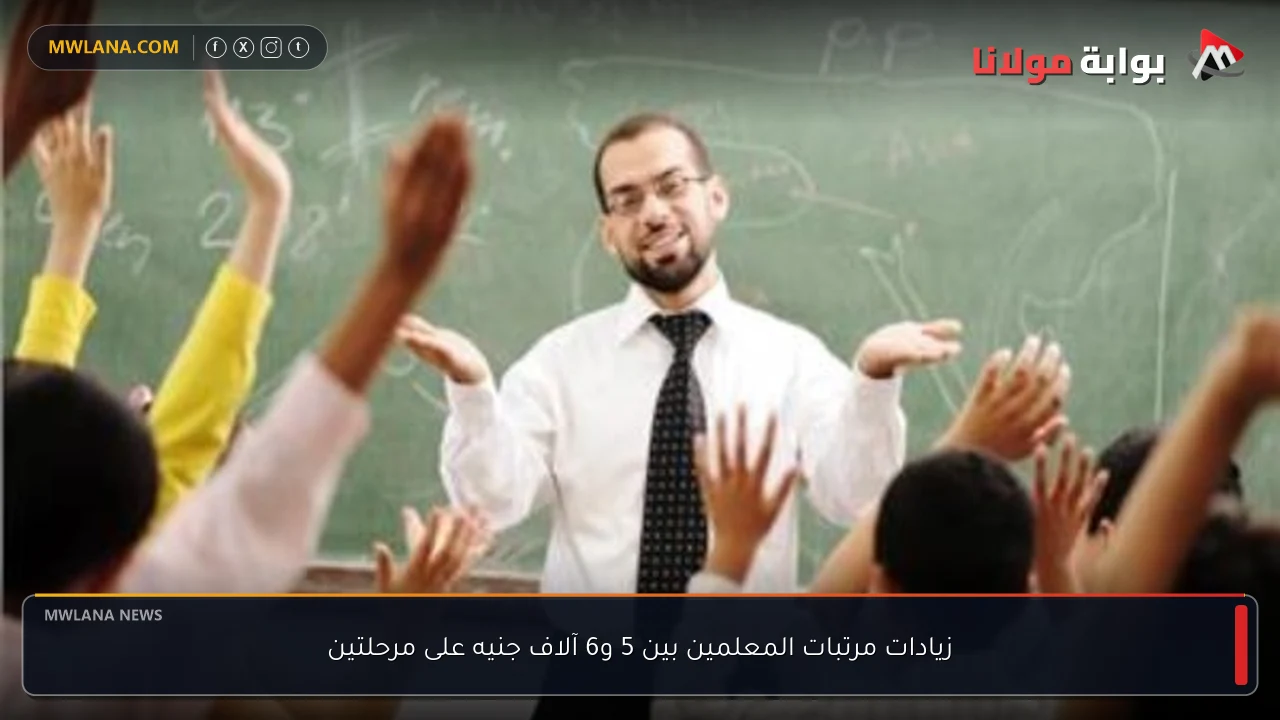 زيادات مرتبات المعلمين بين 5 و6 آلاف جنيه على مرحلتين