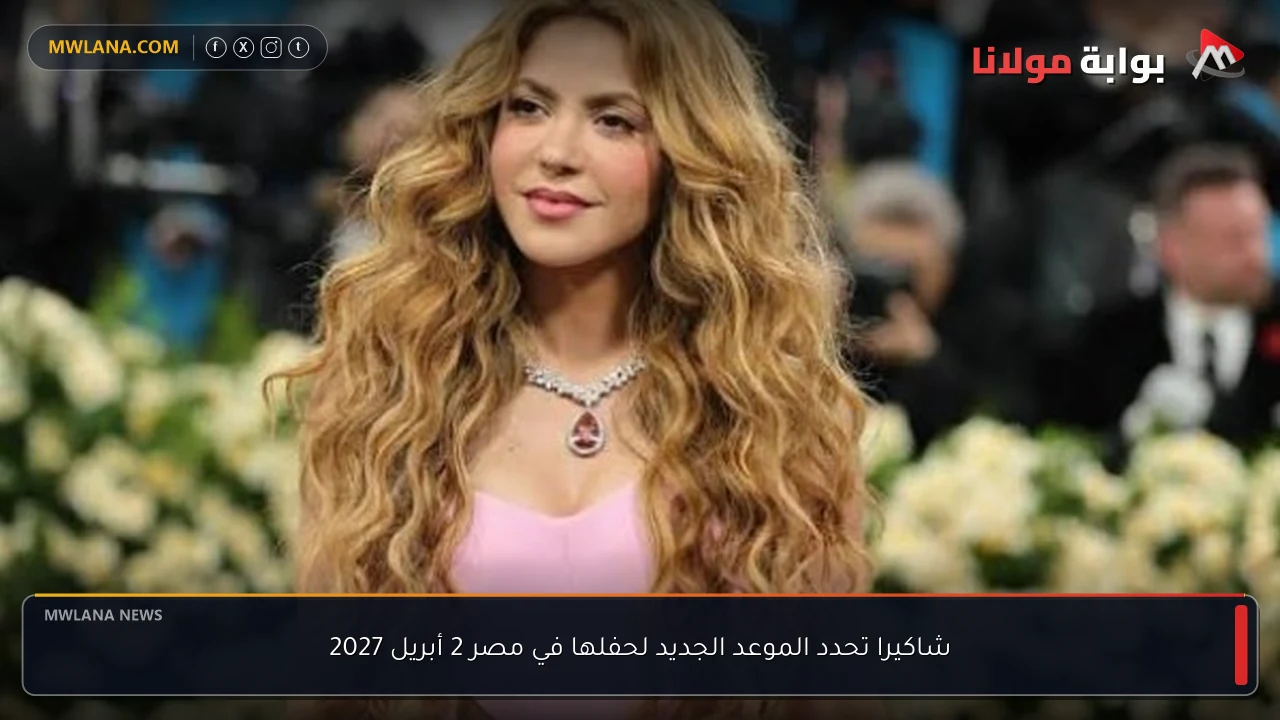 شاكيرا تحدد الموعد الجديد لحفلها في مصر 2 أبريل 2027