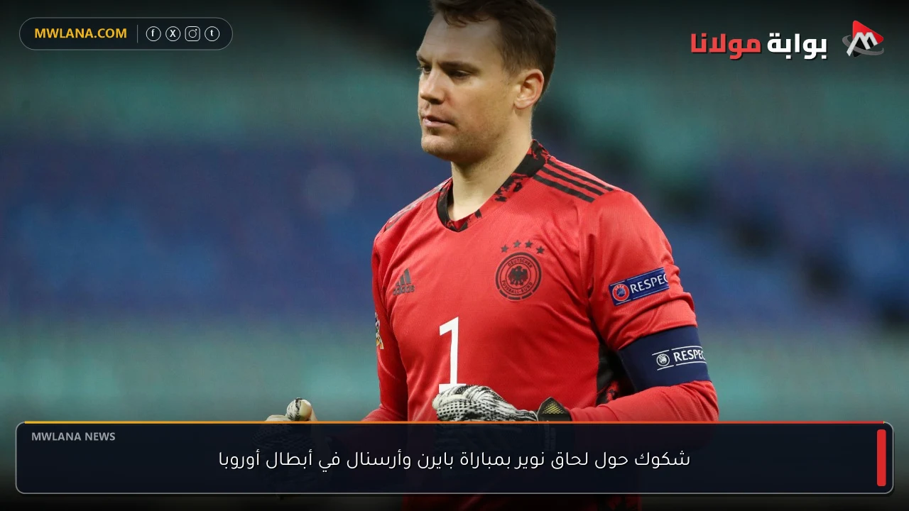 شكوك حول لحاق نوير بمباراة بايرن وأرسنال في أبطال أوروبا