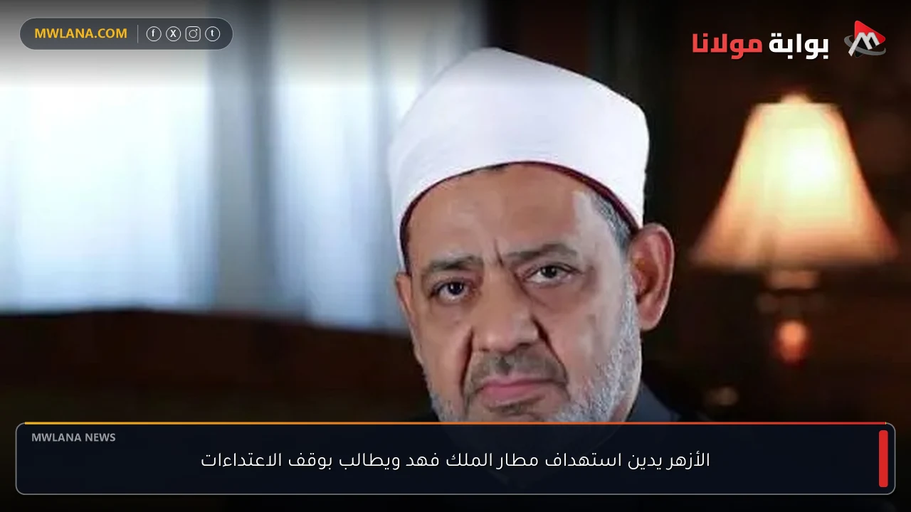الأزهر يدين استهداف مطار الملك فهد ويطالب بوقف الاعتداءات