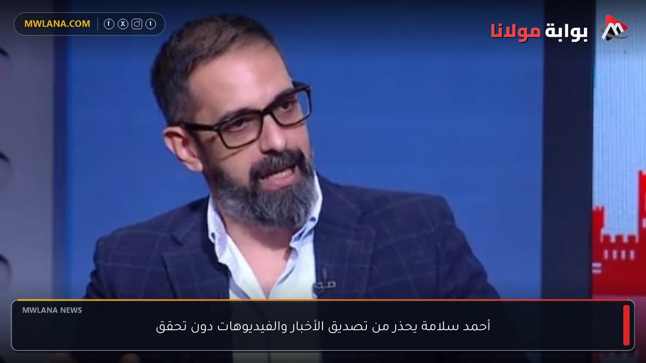 أحمد سلامة يحذر من تصديق الأخبار والفيديوهات دون تحقق