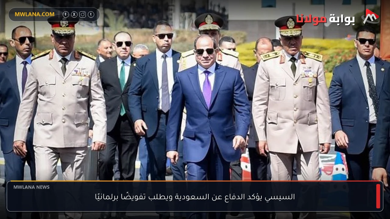 السيسي يؤكد الدفاع عن السعودية ويطلب تفويضًا برلمانيًا