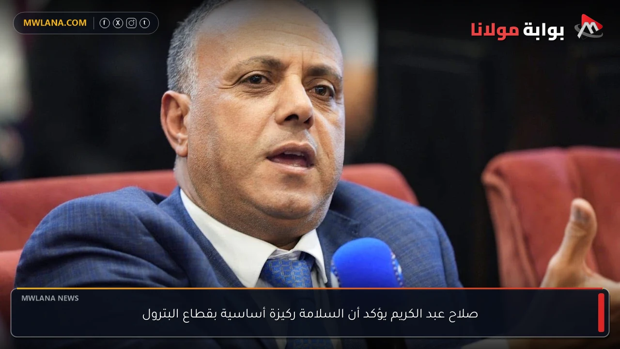 صلاح عبد الكريم يؤكد أن السلامة ركيزة أساسية بقطاع البترول