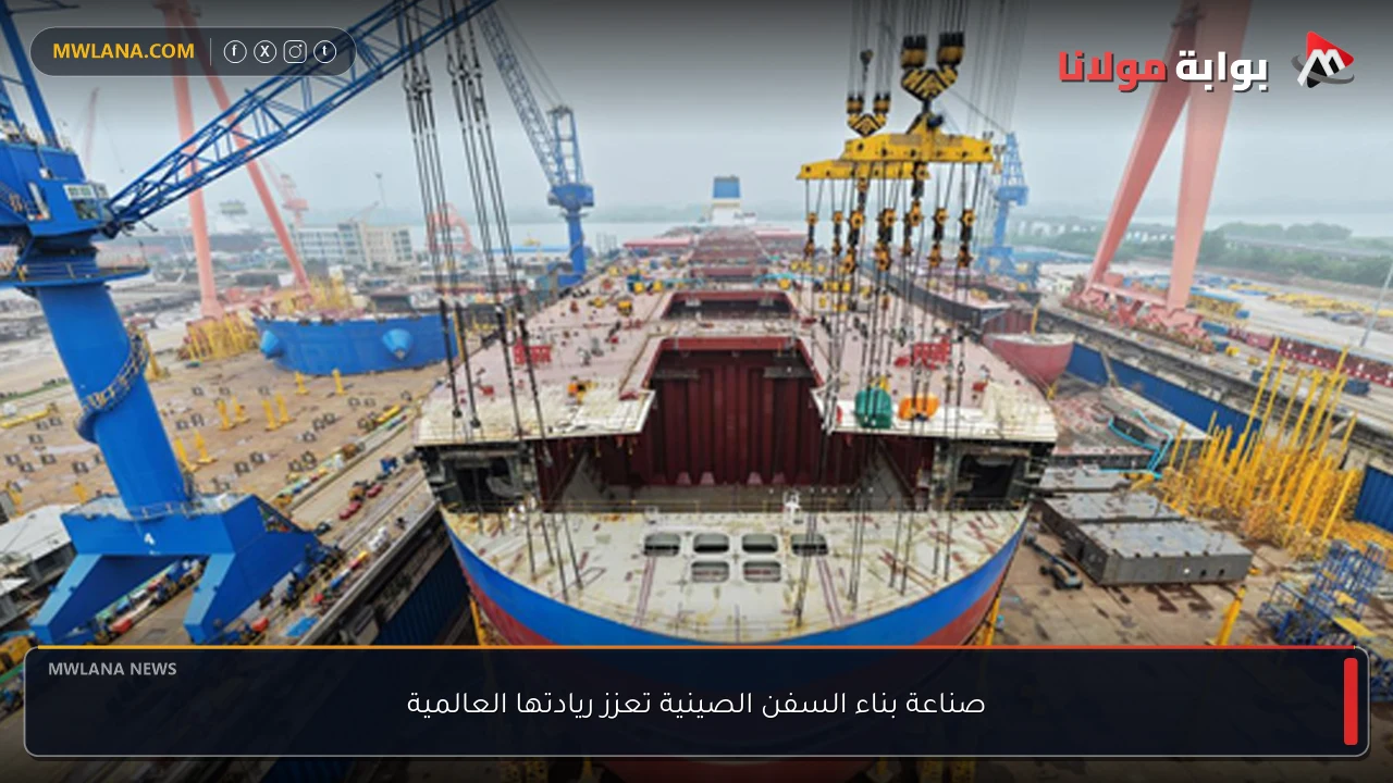صناعة بناء السفن الصينية تعزز ريادتها العالمية