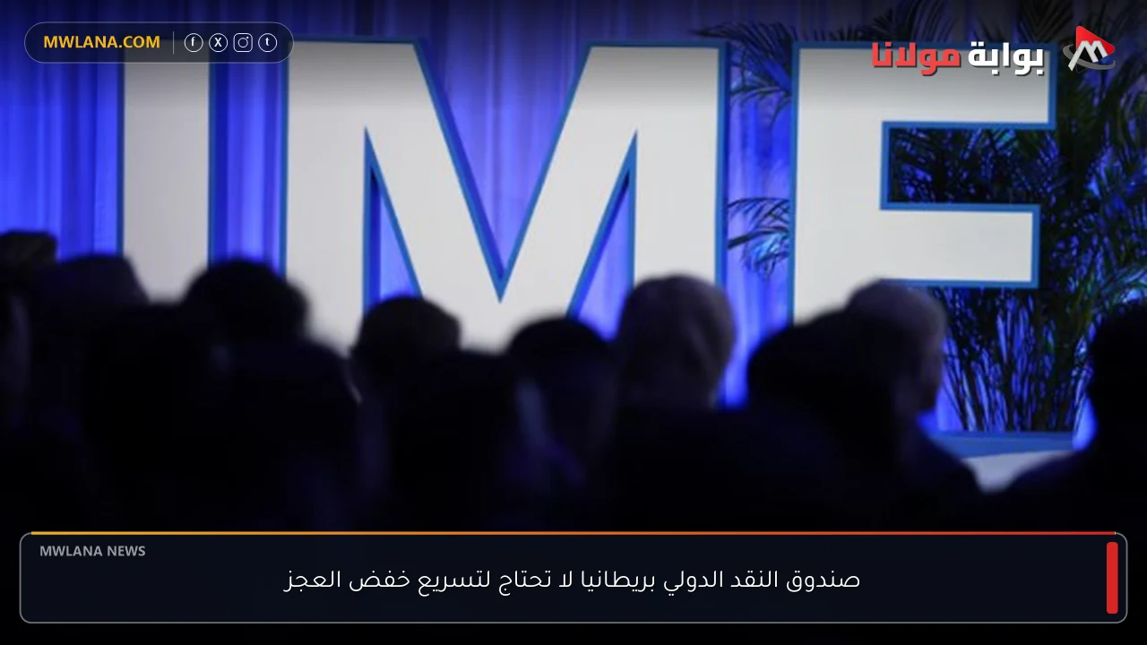 صندوق النقد الدولي بريطانيا لا تحتاج لتسريع خفض العجز