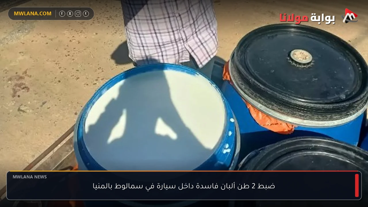 ضبط 2 طن ألبان فاسدة داخل سيارة في سمالوط بالمنيا