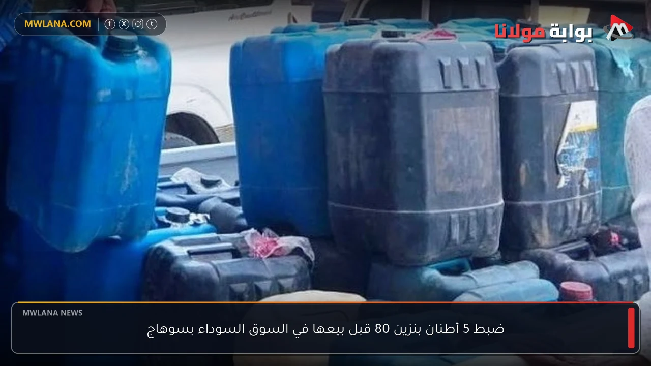 ضبط 5 أطنان بنزين 80 قبل بيعها في السوق السوداء بسوهاج