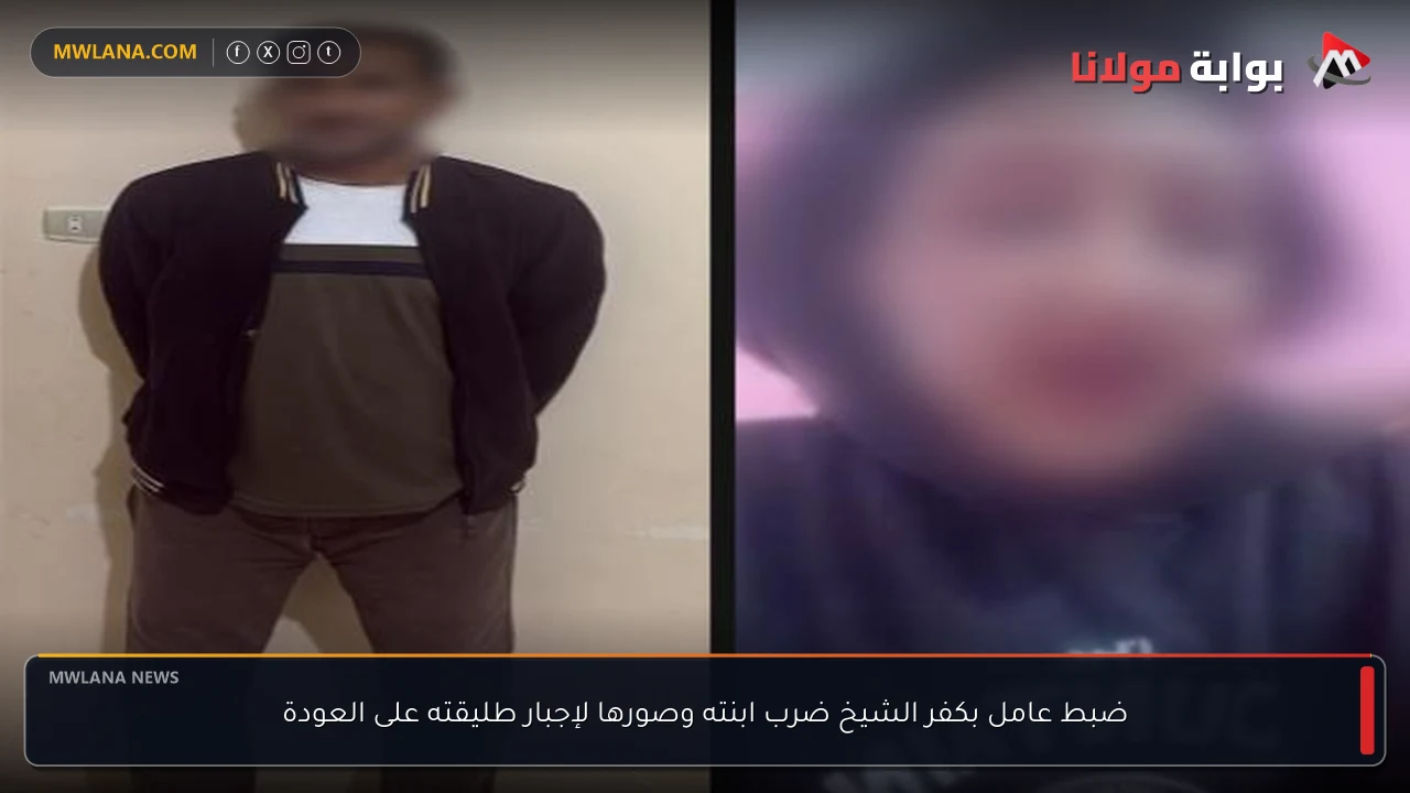 ضبط عامل بكفر الشيخ ضرب ابنته وصورها لإجبار طليقته على العودة