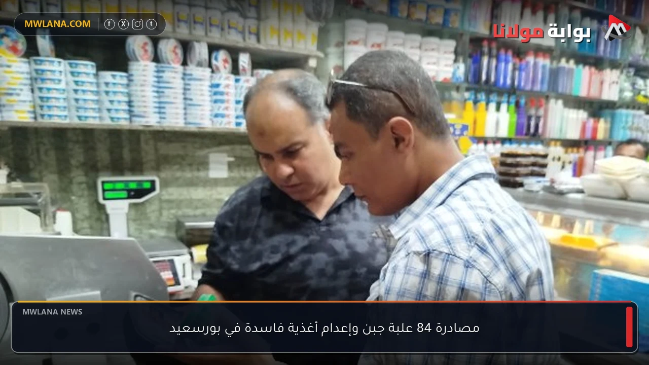 مصادرة 84 علبة جبن وإعدام أغذية فاسدة في بورسعيد