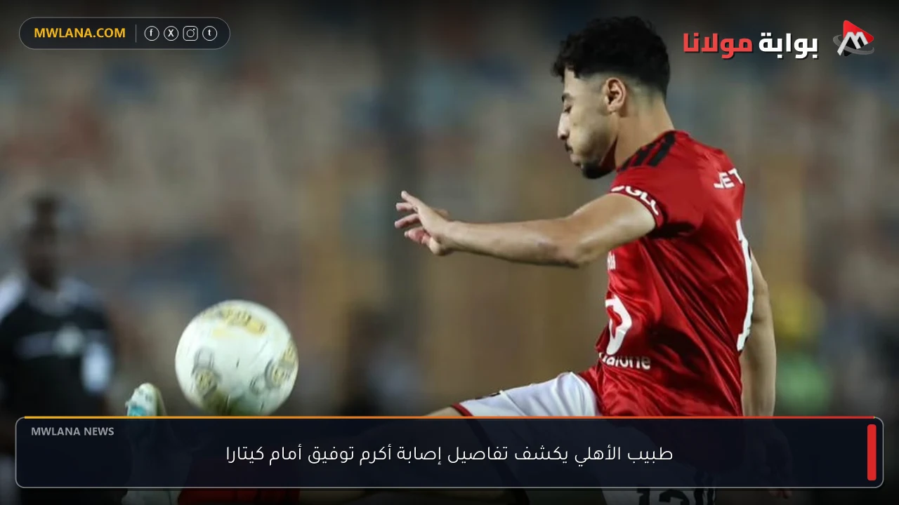 طبيب الأهلي يكشف تفاصيل إصابة أكرم توفيق أمام كيتارا