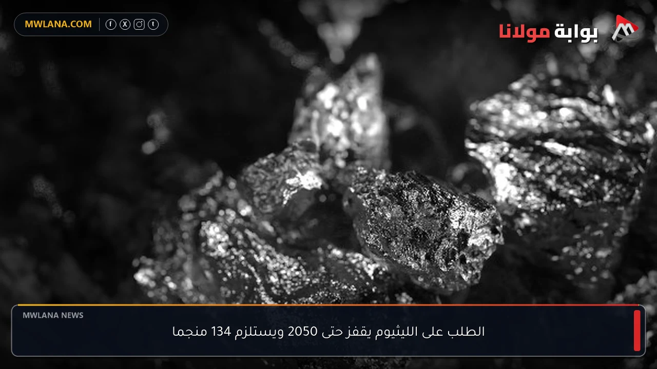 الطلب على الليثيوم يقفز حتى 2050 ويستلزم 134 منجما