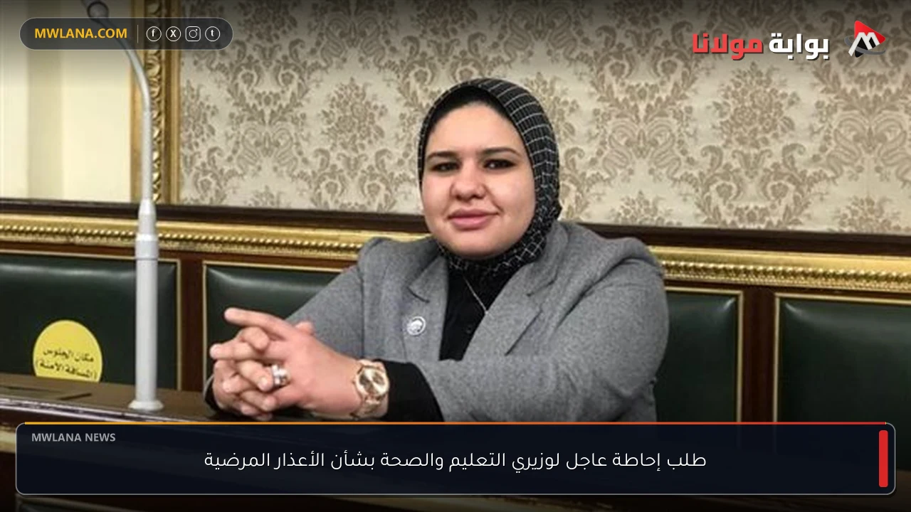طلب إحاطة عاجل لوزيري التعليم والصحة بشأن الأعذار المرضية