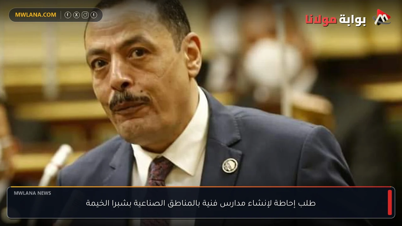 طلب إحاطة لإنشاء مدارس فنية بالمناطق الصناعية بشبرا الخيمة