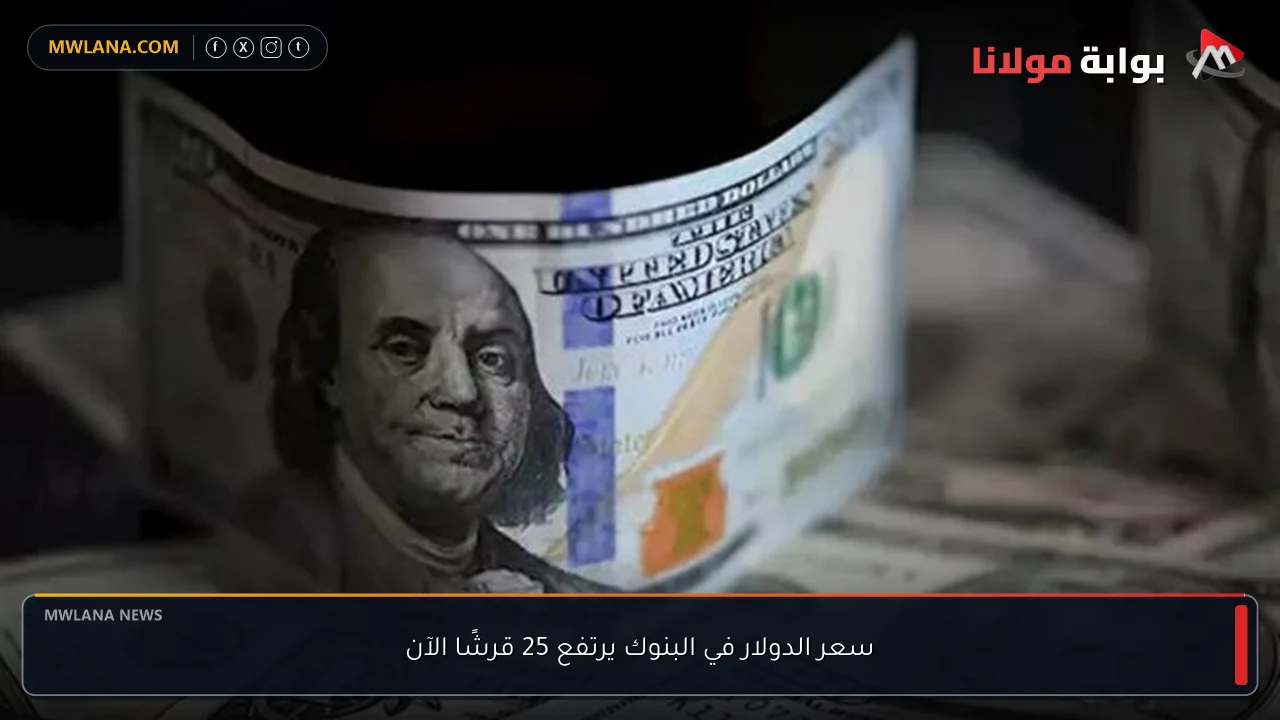 سعر الدولار في البنوك يرتفع 25 قرشًا الآن