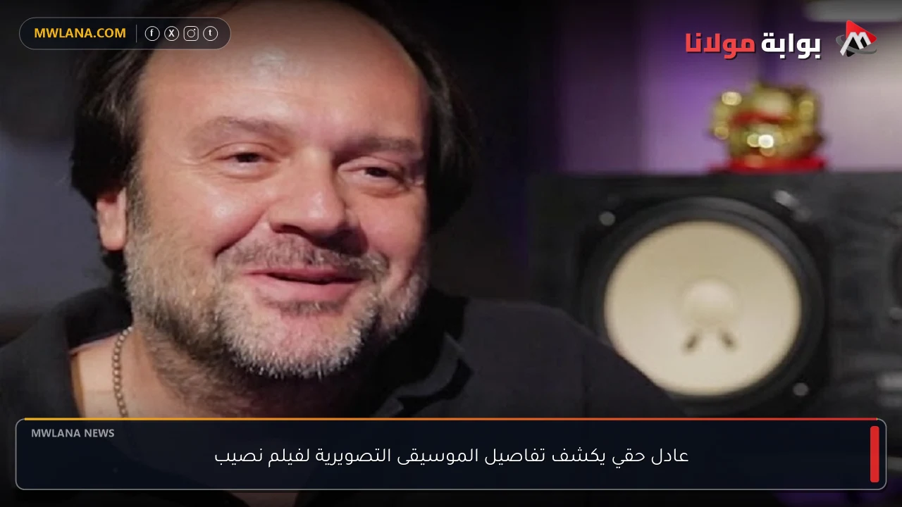 عادل حقي يكشف تفاصيل الموسيقى التصويرية لفيلم نصيب