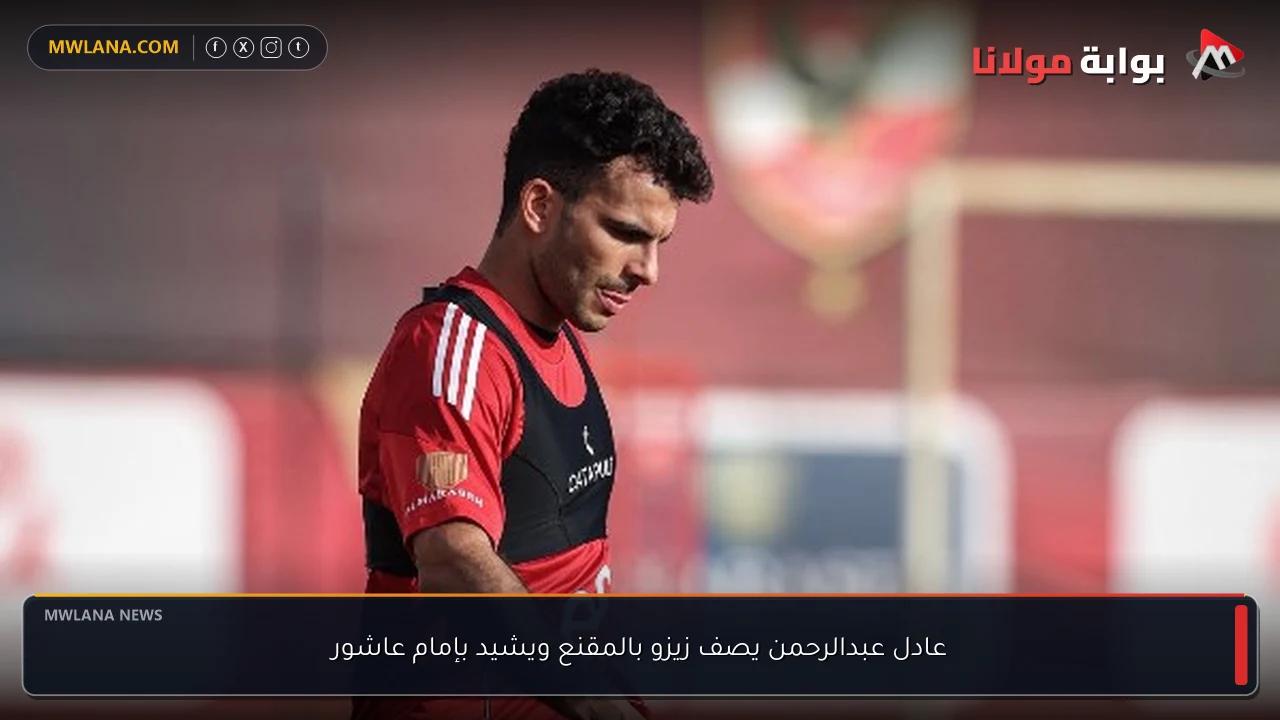 عادل عبدالرحمن يصف زيزو بالمقنع ويشيد بإمام عاشور