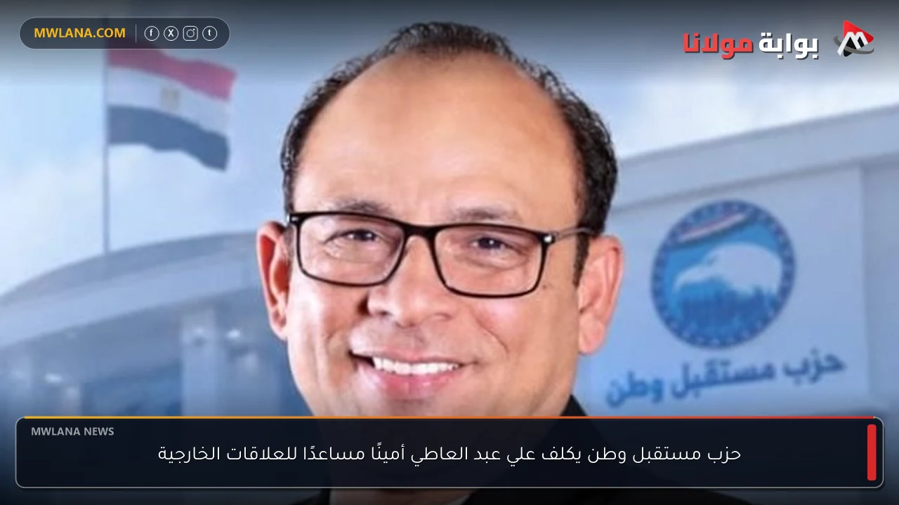 حزب مستقبل وطن يكلف علي عبد العاطي أمينًا مساعدًا للعلاقات الخارجية