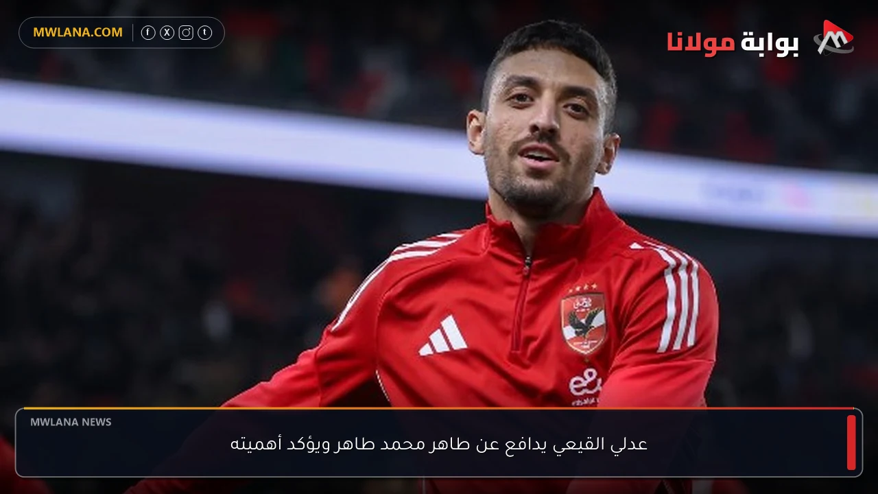 عدلي القيعي يدافع عن طاهر محمد طاهر ويؤكد أهميته