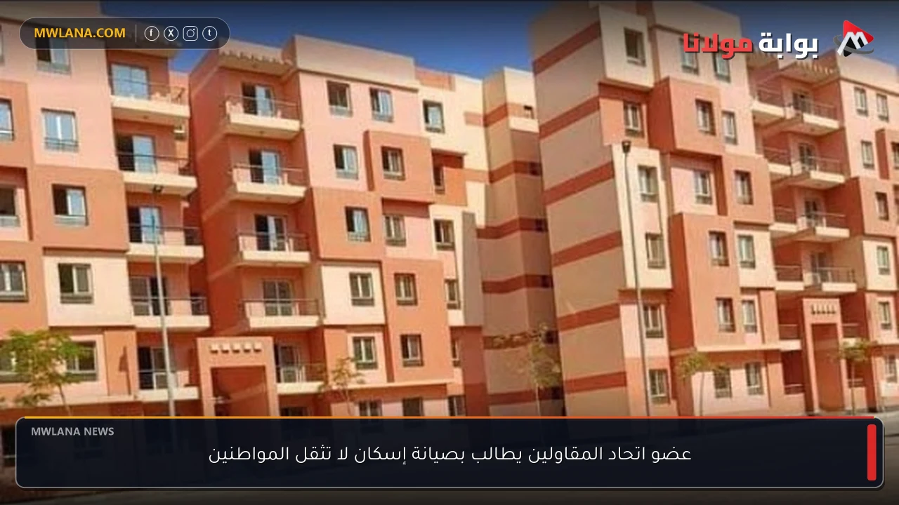 عضو اتحاد المقاولين يطالب بصيانة إسكان لا تثقل المواطنين