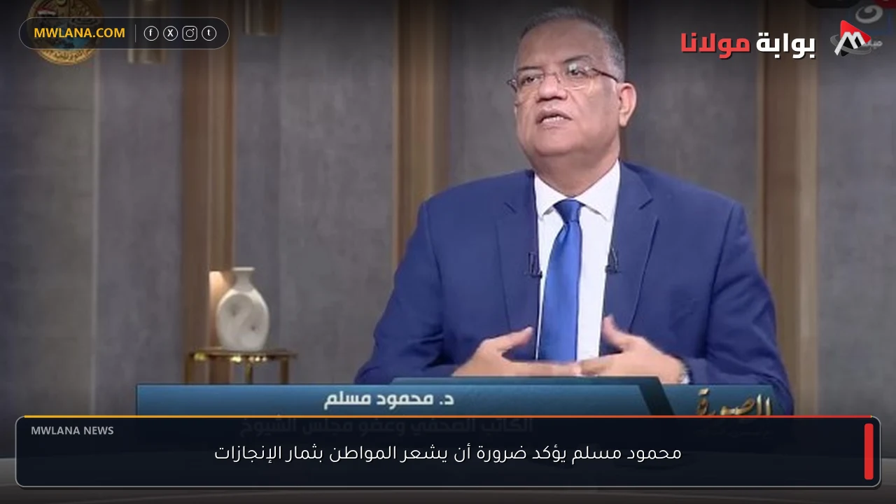 محمود مسلم يؤكد ضرورة أن يشعر المواطن بثمار الإنجازات