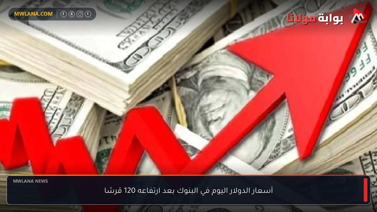 أسعار الدولار اليوم في البنوك بعد ارتفاعه 120 قرشا
