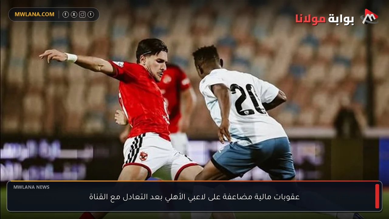 عقوبات مالية مضاعفة على لاعبي الأهلي بعد التعادل مع القناة