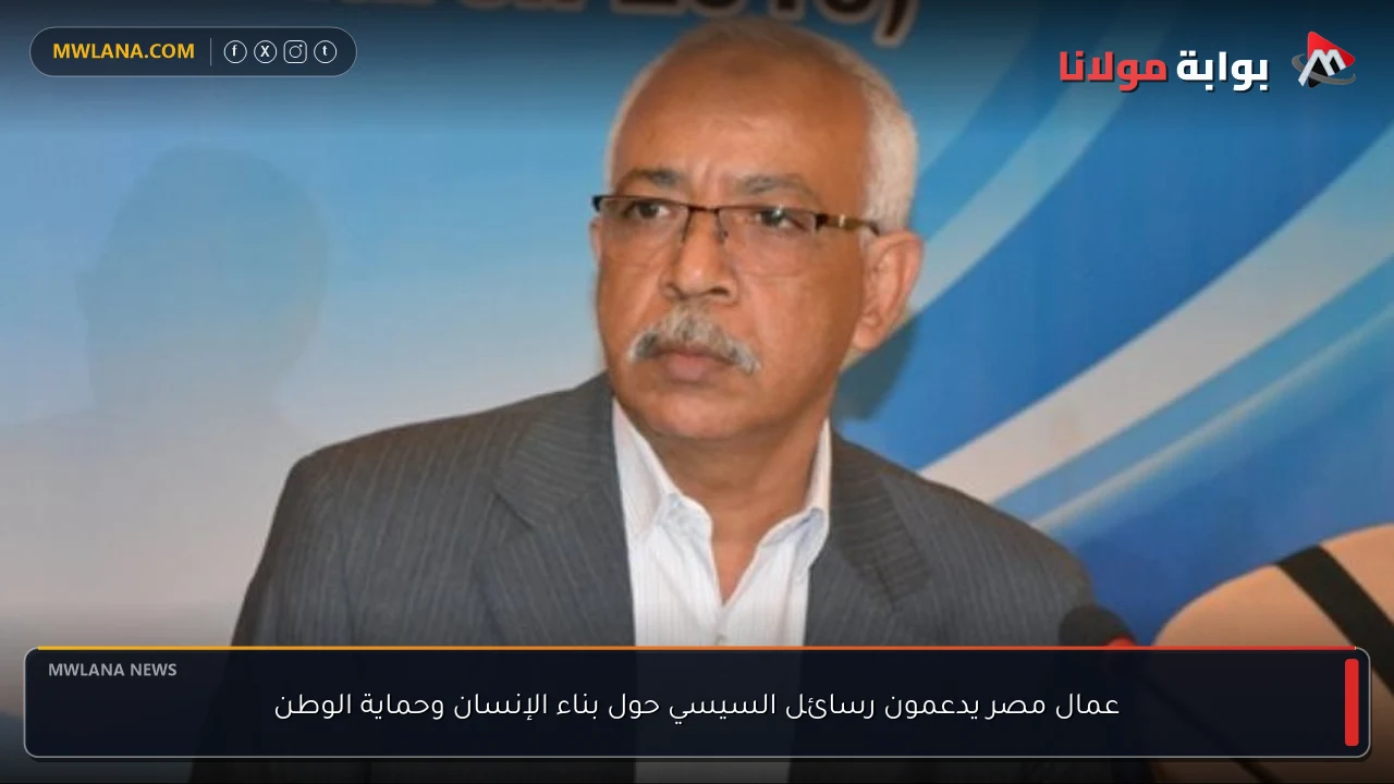عمال مصر يدعمون رسائل السيسي حول بناء الإنسان وحماية الوطن