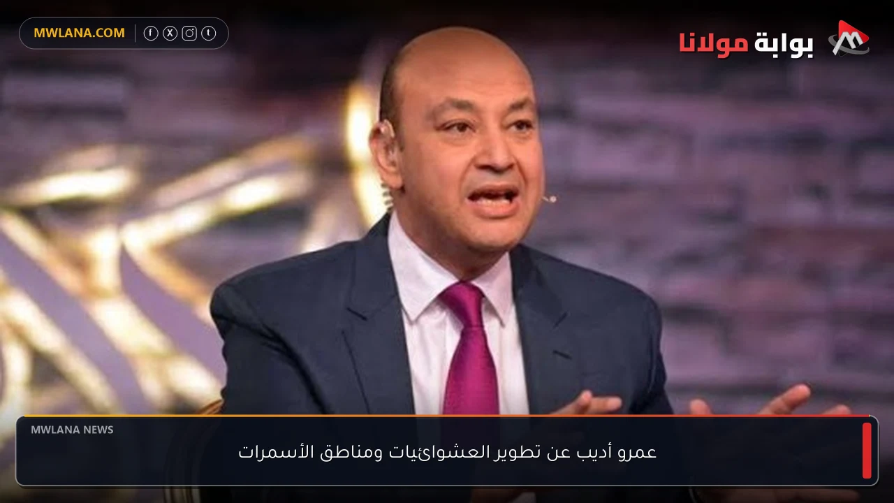 عمرو أديب عن تطوير العشوائيات ومناطق الأسمرات