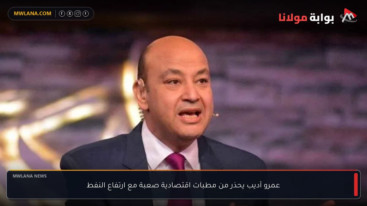 عمرو أديب يحذر من مطبات اقتصادية صعبة مع ارتفاع النفط