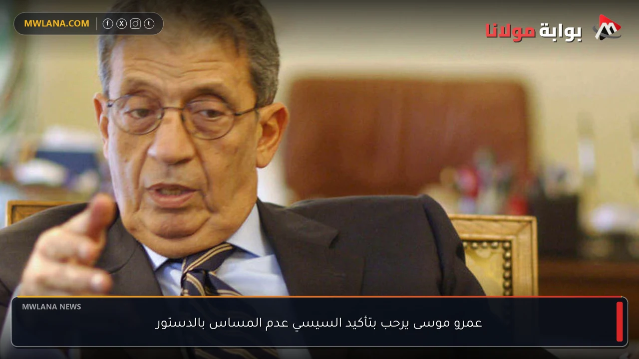 عمرو موسى يرحب بتأكيد السيسي عدم المساس بالدستور