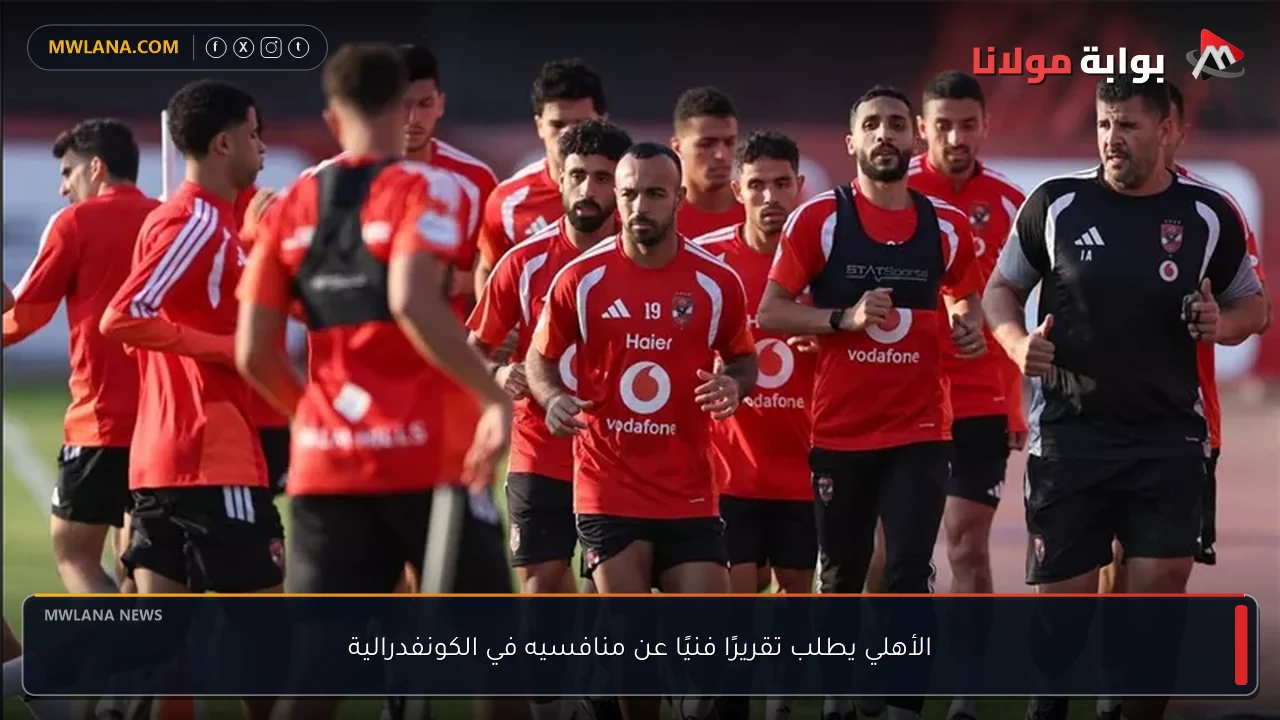 الأهلي يطلب تقريرًا فنيًا عن منافسيه في الكونفدرالية
