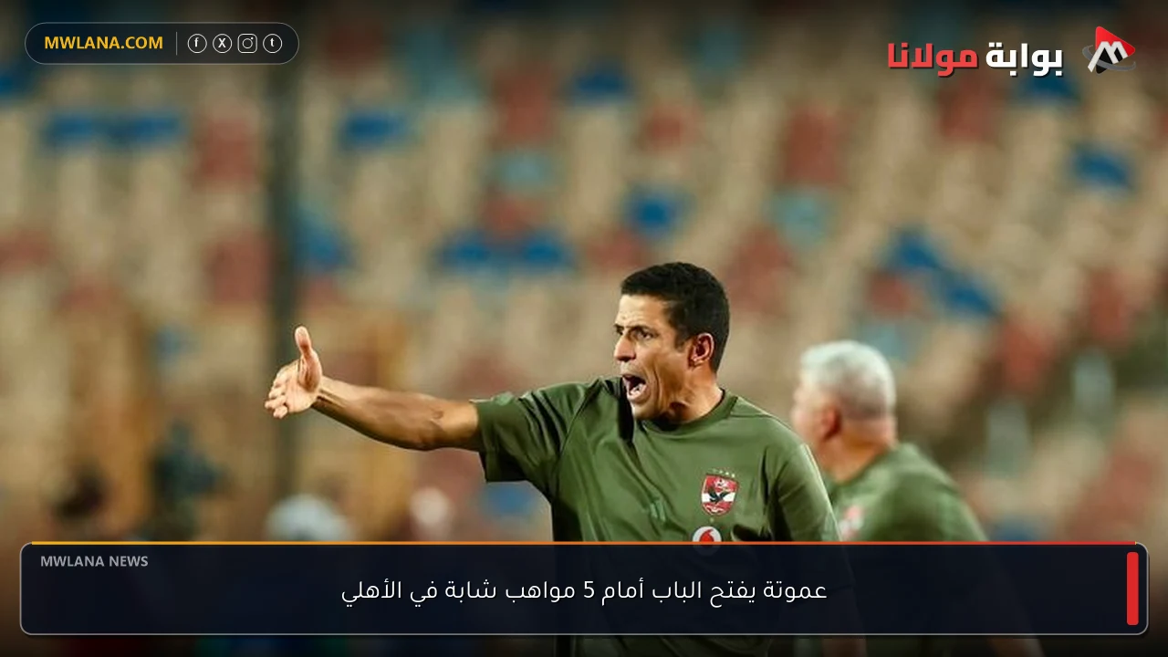 عموتة يفتح الباب أمام 5 مواهب شابة في الأهلي