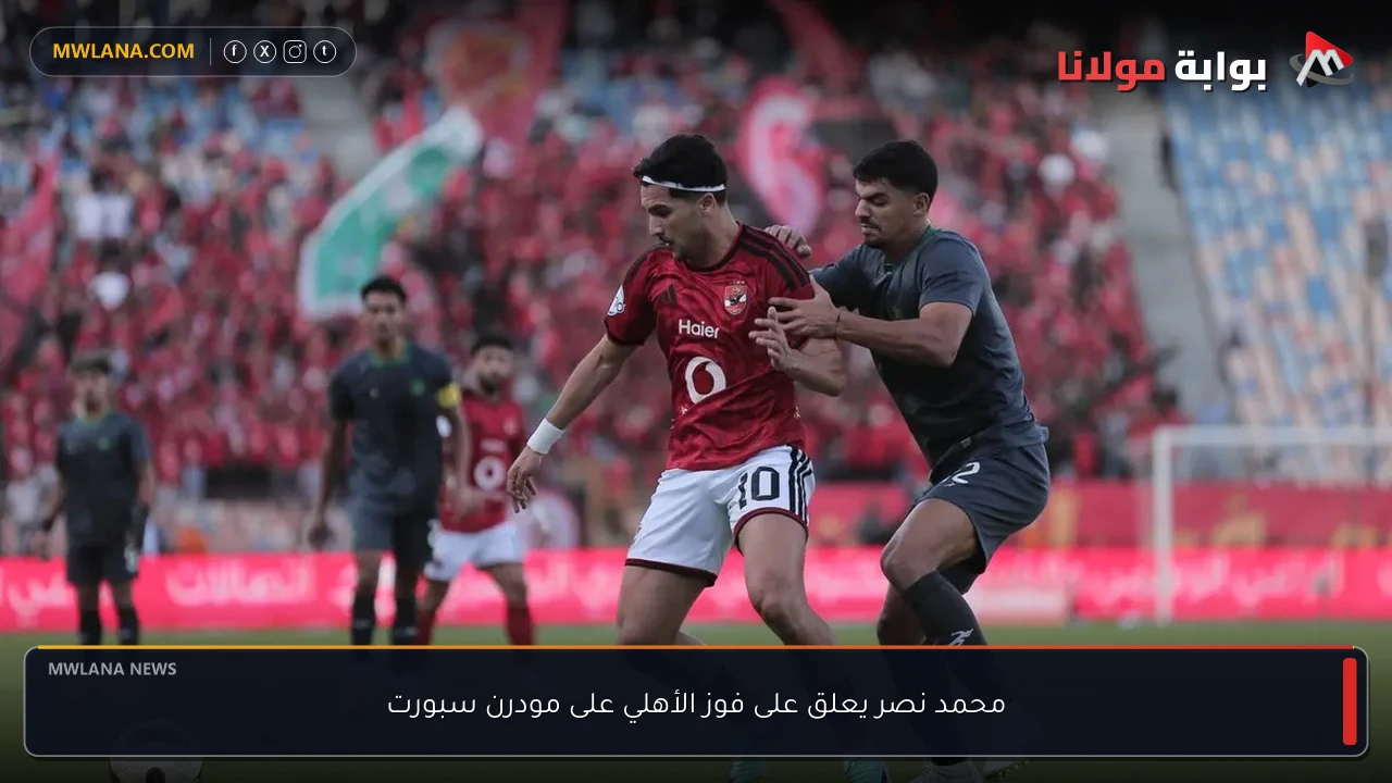 محمد نصر يعلق على فوز الأهلي على مودرن سبورت