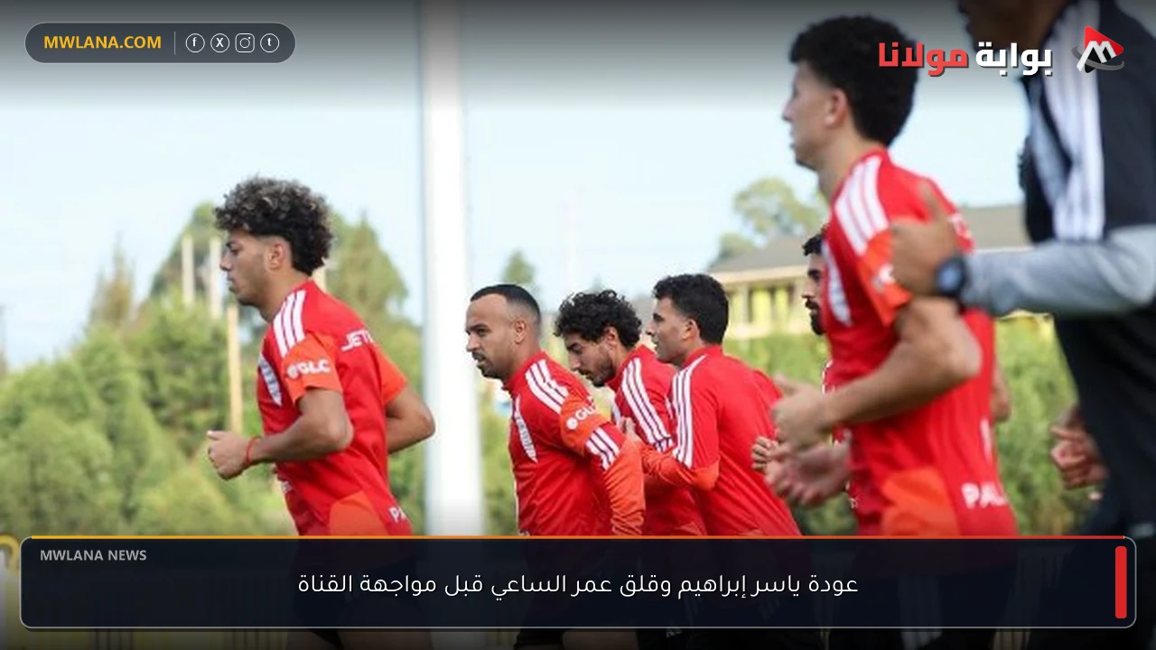 عودة ياسر إبراهيم وقلق عمر الساعي قبل مواجهة القناة