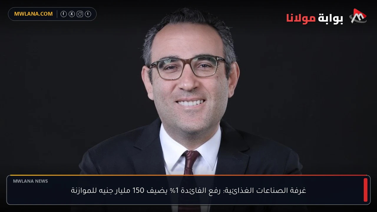 غرفة الصناعات الغذائية: رفع الفائدة 1% يضيف 150 مليار جنيه للموازنة
